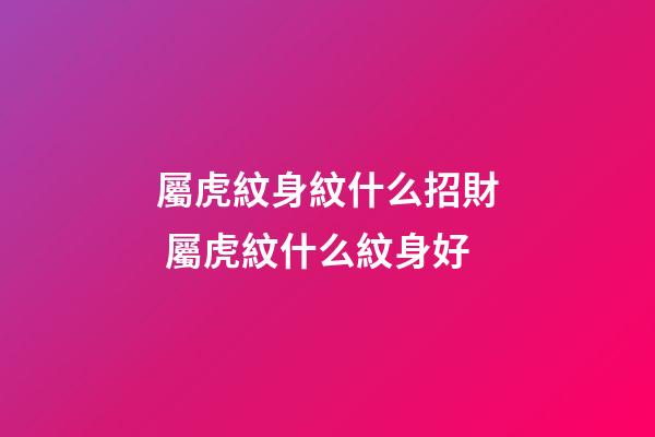 屬虎紋身紋什么招財 屬虎紋什么紋身好